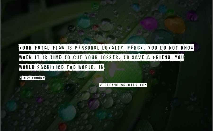 Rick Riordan Quotes: Your fatal flaw is personal loyalty, Percy. You do not know when it is time to cut your losses. To save a friend, you would sacrifice the world. In