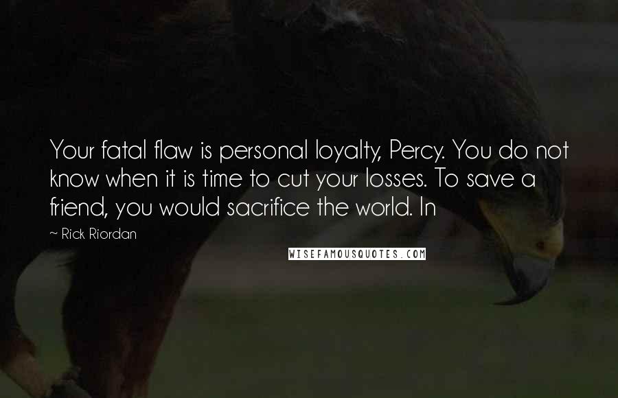 Rick Riordan Quotes: Your fatal flaw is personal loyalty, Percy. You do not know when it is time to cut your losses. To save a friend, you would sacrifice the world. In