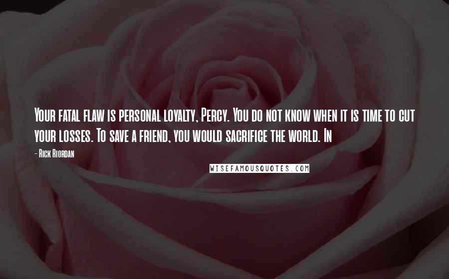 Rick Riordan Quotes: Your fatal flaw is personal loyalty, Percy. You do not know when it is time to cut your losses. To save a friend, you would sacrifice the world. In