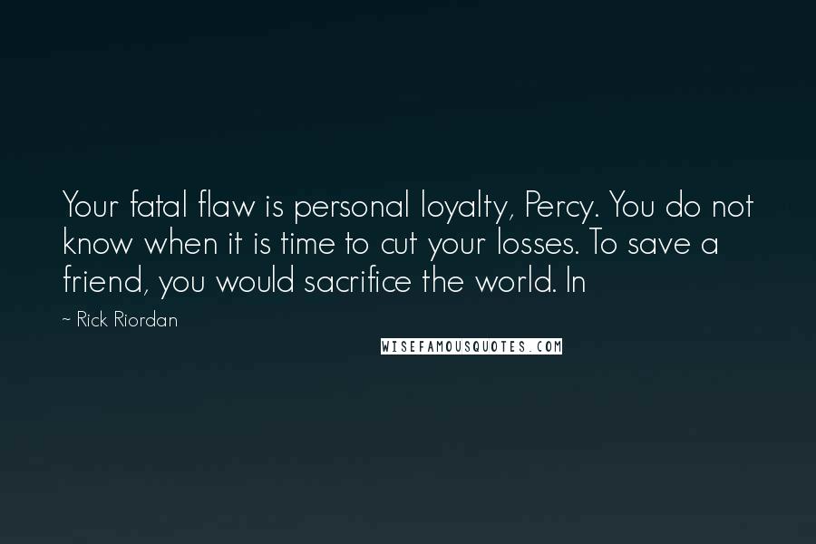 Rick Riordan Quotes: Your fatal flaw is personal loyalty, Percy. You do not know when it is time to cut your losses. To save a friend, you would sacrifice the world. In