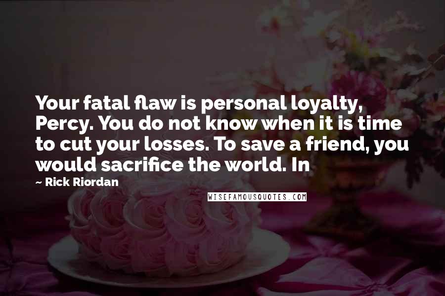 Rick Riordan Quotes: Your fatal flaw is personal loyalty, Percy. You do not know when it is time to cut your losses. To save a friend, you would sacrifice the world. In