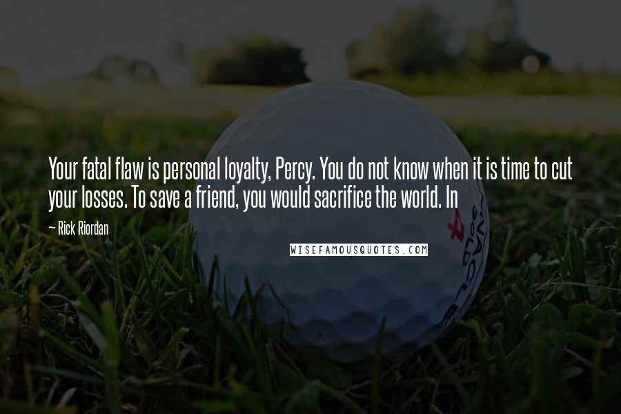 Rick Riordan Quotes: Your fatal flaw is personal loyalty, Percy. You do not know when it is time to cut your losses. To save a friend, you would sacrifice the world. In