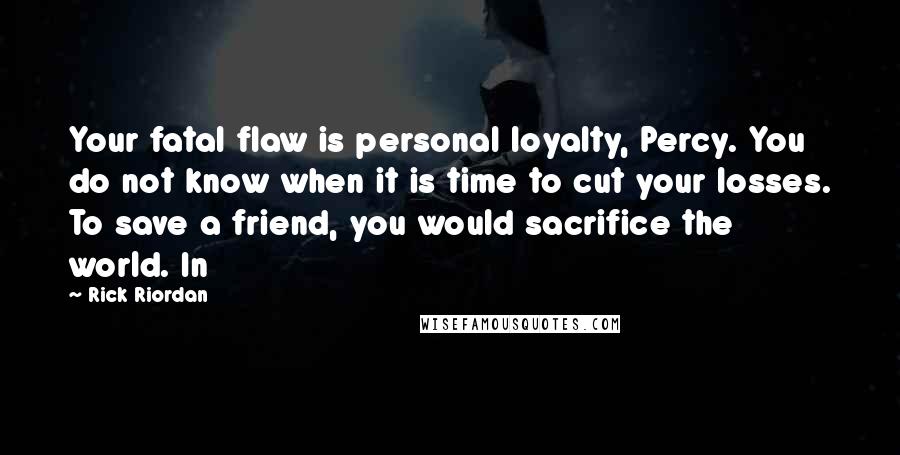 Rick Riordan Quotes: Your fatal flaw is personal loyalty, Percy. You do not know when it is time to cut your losses. To save a friend, you would sacrifice the world. In