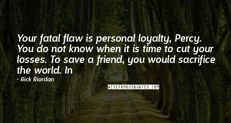 Rick Riordan Quotes: Your fatal flaw is personal loyalty, Percy. You do not know when it is time to cut your losses. To save a friend, you would sacrifice the world. In