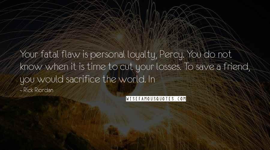 Rick Riordan Quotes: Your fatal flaw is personal loyalty, Percy. You do not know when it is time to cut your losses. To save a friend, you would sacrifice the world. In