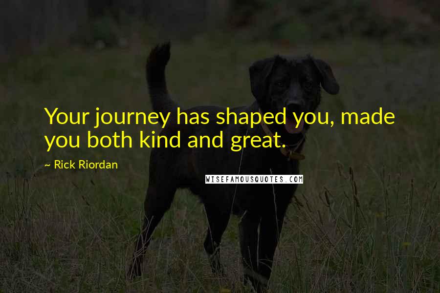 Rick Riordan Quotes: Your journey has shaped you, made you both kind and great.