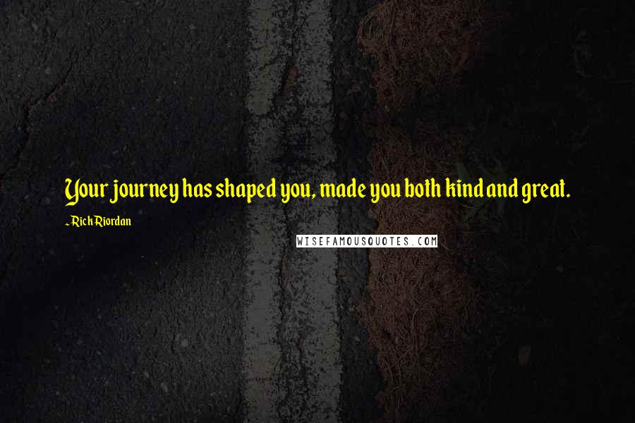 Rick Riordan Quotes: Your journey has shaped you, made you both kind and great.