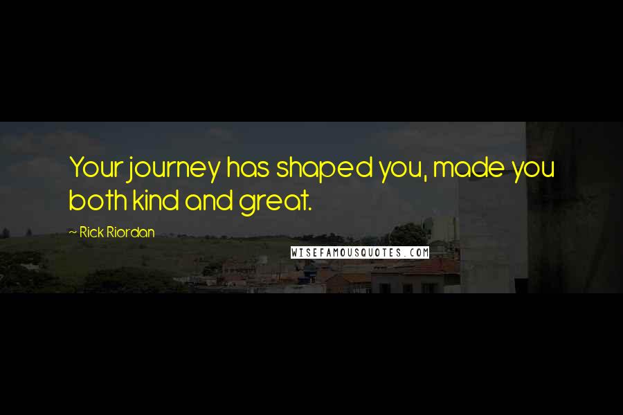 Rick Riordan Quotes: Your journey has shaped you, made you both kind and great.