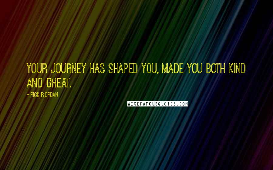 Rick Riordan Quotes: Your journey has shaped you, made you both kind and great.