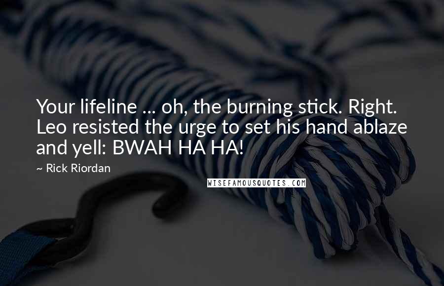 Rick Riordan Quotes: Your lifeline ... oh, the burning stick. Right. Leo resisted the urge to set his hand ablaze and yell: BWAH HA HA!