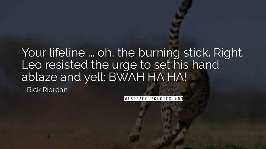 Rick Riordan Quotes: Your lifeline ... oh, the burning stick. Right. Leo resisted the urge to set his hand ablaze and yell: BWAH HA HA!