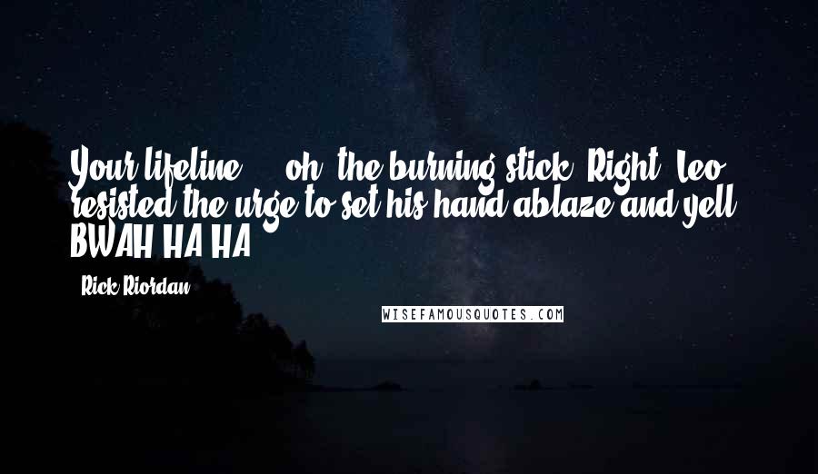 Rick Riordan Quotes: Your lifeline ... oh, the burning stick. Right. Leo resisted the urge to set his hand ablaze and yell: BWAH HA HA!