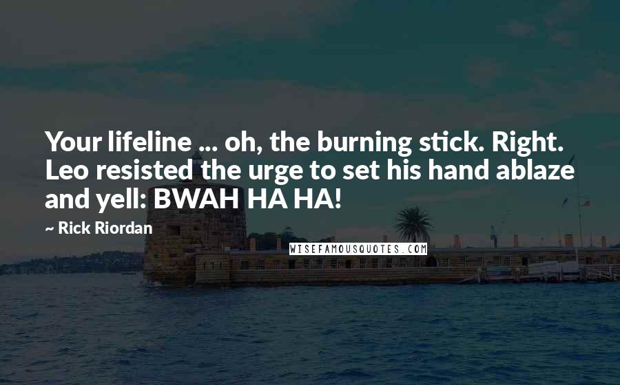 Rick Riordan Quotes: Your lifeline ... oh, the burning stick. Right. Leo resisted the urge to set his hand ablaze and yell: BWAH HA HA!