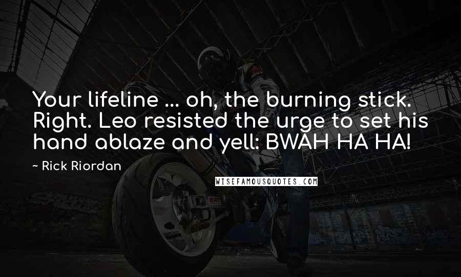 Rick Riordan Quotes: Your lifeline ... oh, the burning stick. Right. Leo resisted the urge to set his hand ablaze and yell: BWAH HA HA!