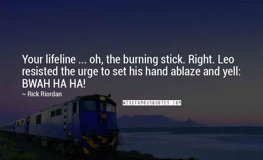 Rick Riordan Quotes: Your lifeline ... oh, the burning stick. Right. Leo resisted the urge to set his hand ablaze and yell: BWAH HA HA!