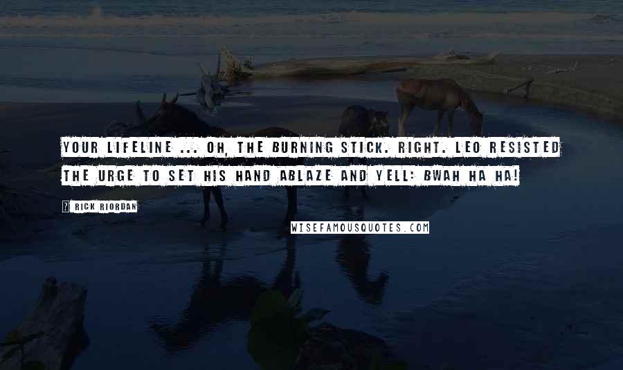 Rick Riordan Quotes: Your lifeline ... oh, the burning stick. Right. Leo resisted the urge to set his hand ablaze and yell: BWAH HA HA!