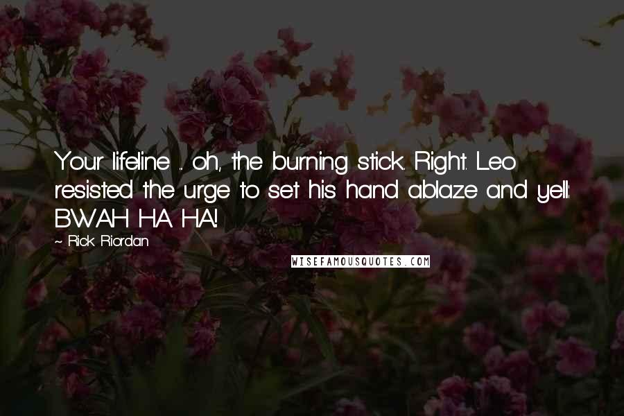 Rick Riordan Quotes: Your lifeline ... oh, the burning stick. Right. Leo resisted the urge to set his hand ablaze and yell: BWAH HA HA!