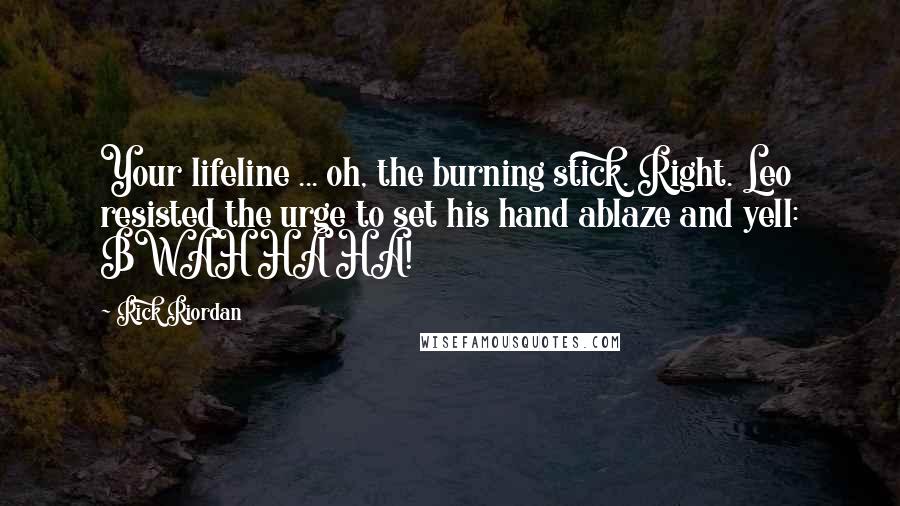 Rick Riordan Quotes: Your lifeline ... oh, the burning stick. Right. Leo resisted the urge to set his hand ablaze and yell: BWAH HA HA!