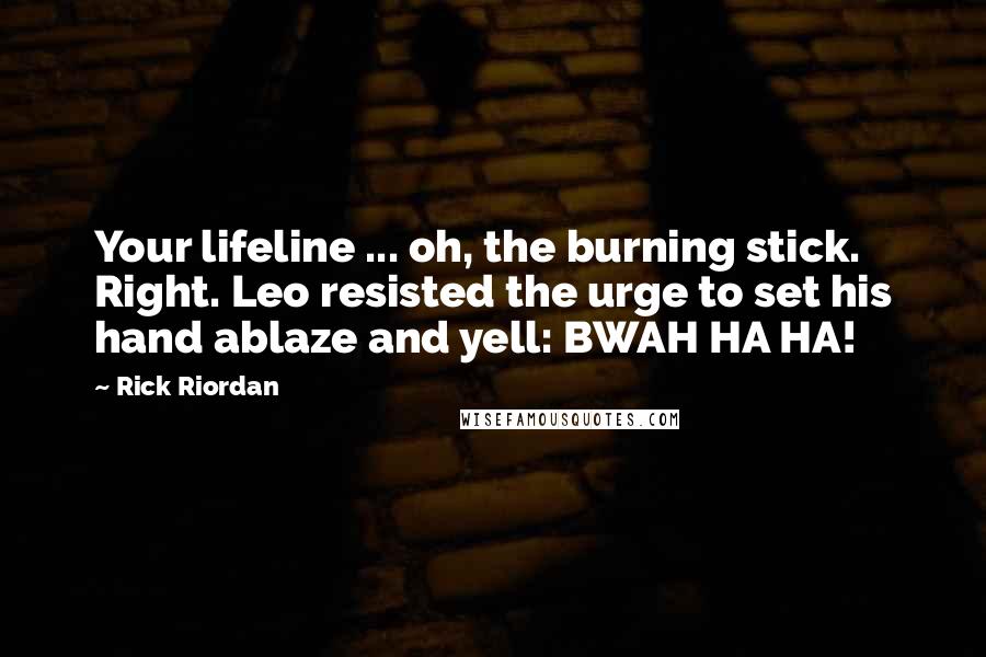 Rick Riordan Quotes: Your lifeline ... oh, the burning stick. Right. Leo resisted the urge to set his hand ablaze and yell: BWAH HA HA!