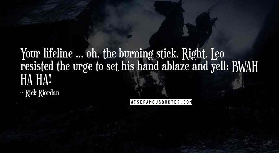 Rick Riordan Quotes: Your lifeline ... oh, the burning stick. Right. Leo resisted the urge to set his hand ablaze and yell: BWAH HA HA!