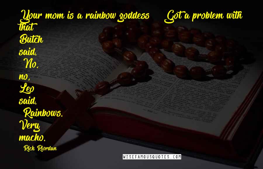 Rick Riordan Quotes: Your mom is a rainbow goddess?" "Got a problem with that?" Butch said. "No, no," Leo said. "Rainbows. Very macho.
