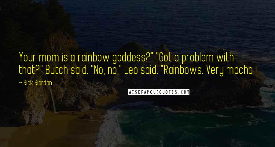 Rick Riordan Quotes: Your mom is a rainbow goddess?" "Got a problem with that?" Butch said. "No, no," Leo said. "Rainbows. Very macho.