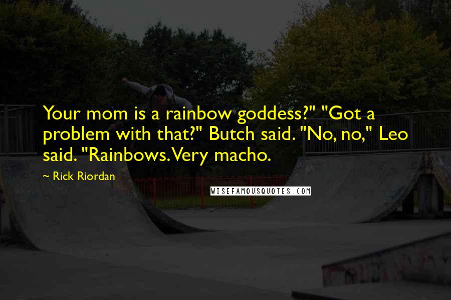 Rick Riordan Quotes: Your mom is a rainbow goddess?" "Got a problem with that?" Butch said. "No, no," Leo said. "Rainbows. Very macho.