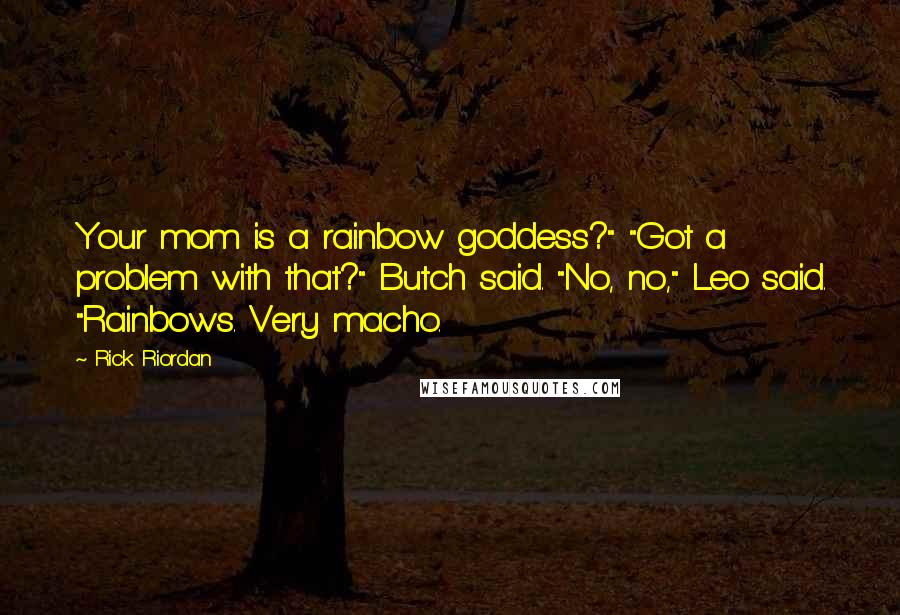 Rick Riordan Quotes: Your mom is a rainbow goddess?" "Got a problem with that?" Butch said. "No, no," Leo said. "Rainbows. Very macho.