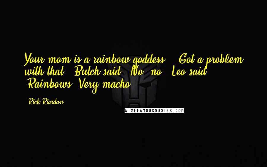 Rick Riordan Quotes: Your mom is a rainbow goddess?" "Got a problem with that?" Butch said. "No, no," Leo said. "Rainbows. Very macho.