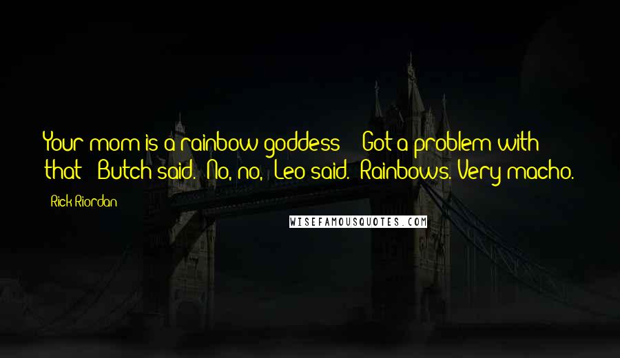 Rick Riordan Quotes: Your mom is a rainbow goddess?" "Got a problem with that?" Butch said. "No, no," Leo said. "Rainbows. Very macho.