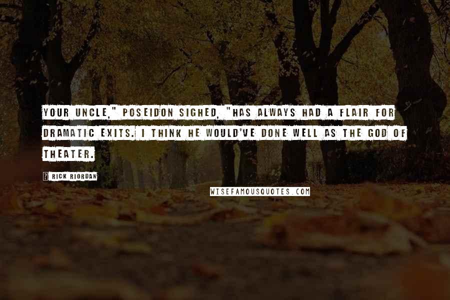 Rick Riordan Quotes: Your uncle," Poseidon sighed, "has always had a flair for dramatic exits. I think he would've done well as the god of theater.