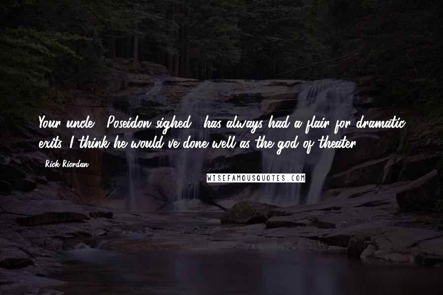 Rick Riordan Quotes: Your uncle," Poseidon sighed, "has always had a flair for dramatic exits. I think he would've done well as the god of theater.
