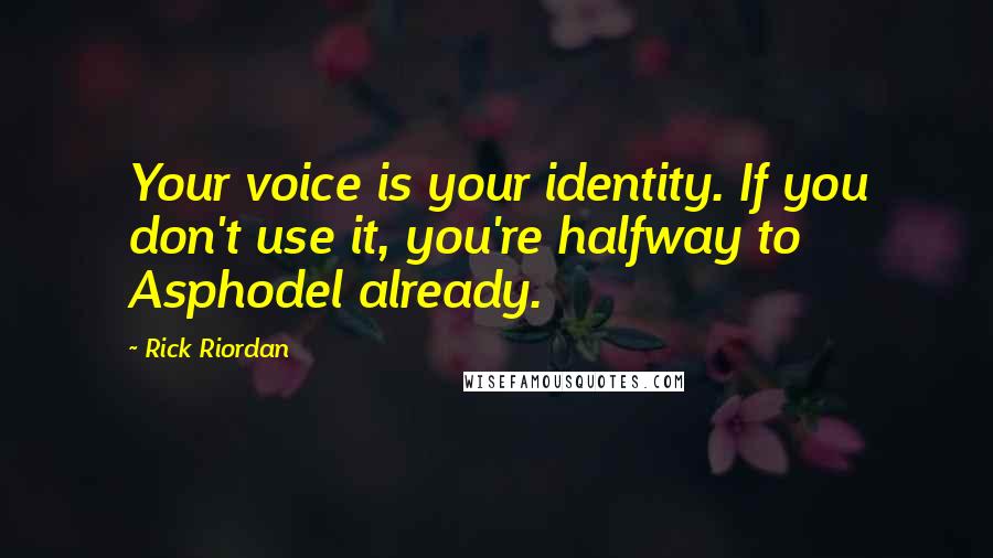 Rick Riordan Quotes: Your voice is your identity. If you don't use it, you're halfway to Asphodel already.
