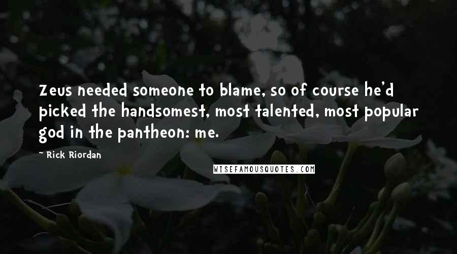 Rick Riordan Quotes: Zeus needed someone to blame, so of course he'd picked the handsomest, most talented, most popular god in the pantheon: me.