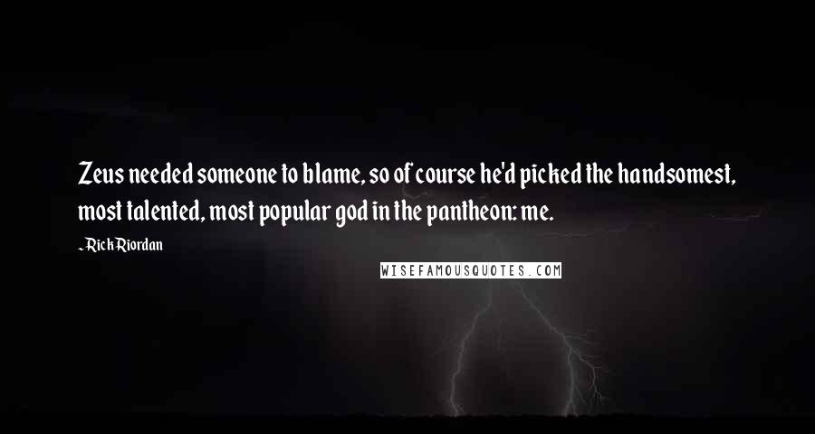 Rick Riordan Quotes: Zeus needed someone to blame, so of course he'd picked the handsomest, most talented, most popular god in the pantheon: me.