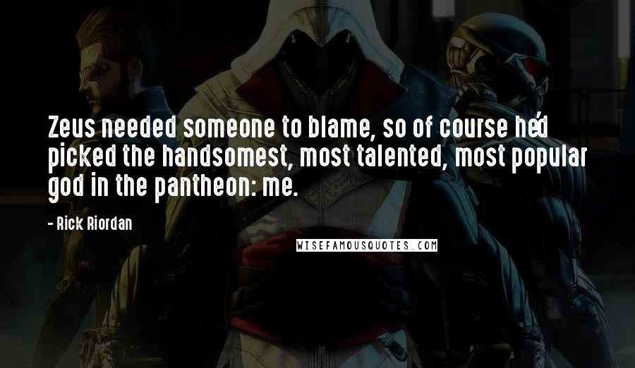 Rick Riordan Quotes: Zeus needed someone to blame, so of course he'd picked the handsomest, most talented, most popular god in the pantheon: me.