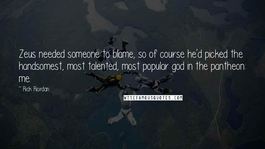 Rick Riordan Quotes: Zeus needed someone to blame, so of course he'd picked the handsomest, most talented, most popular god in the pantheon: me.