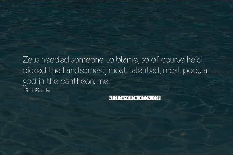 Rick Riordan Quotes: Zeus needed someone to blame, so of course he'd picked the handsomest, most talented, most popular god in the pantheon: me.