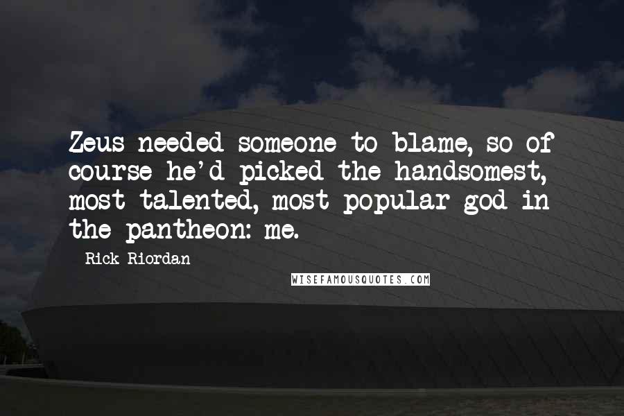 Rick Riordan Quotes: Zeus needed someone to blame, so of course he'd picked the handsomest, most talented, most popular god in the pantheon: me.