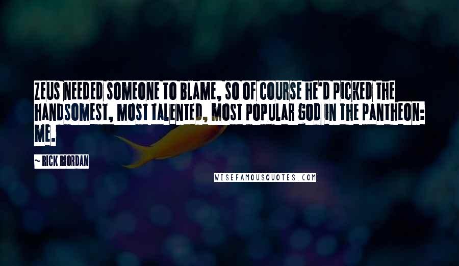 Rick Riordan Quotes: Zeus needed someone to blame, so of course he'd picked the handsomest, most talented, most popular god in the pantheon: me.