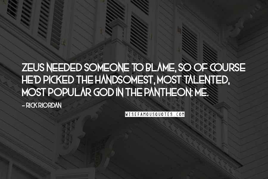 Rick Riordan Quotes: Zeus needed someone to blame, so of course he'd picked the handsomest, most talented, most popular god in the pantheon: me.