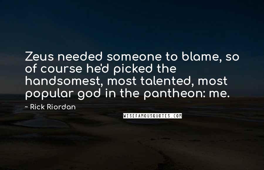 Rick Riordan Quotes: Zeus needed someone to blame, so of course he'd picked the handsomest, most talented, most popular god in the pantheon: me.