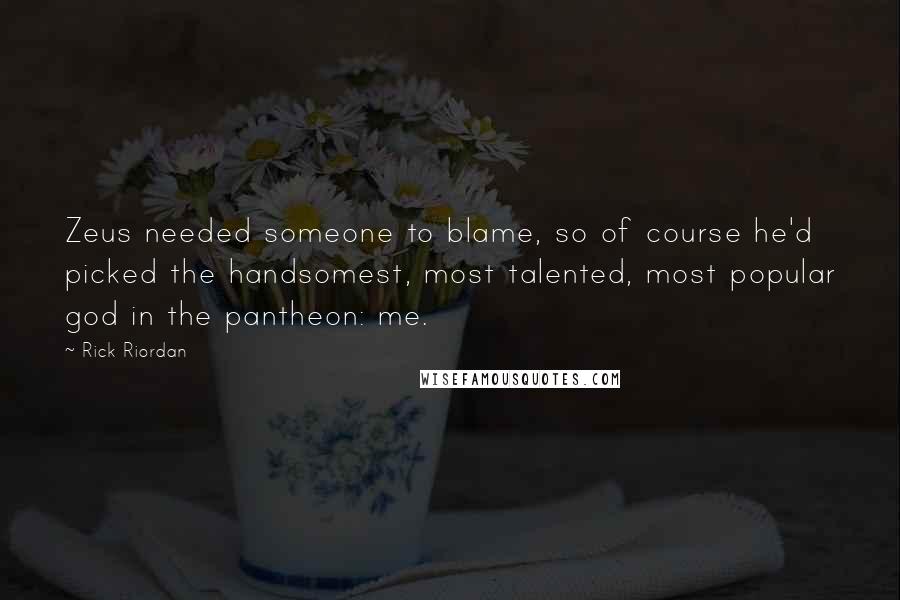 Rick Riordan Quotes: Zeus needed someone to blame, so of course he'd picked the handsomest, most talented, most popular god in the pantheon: me.