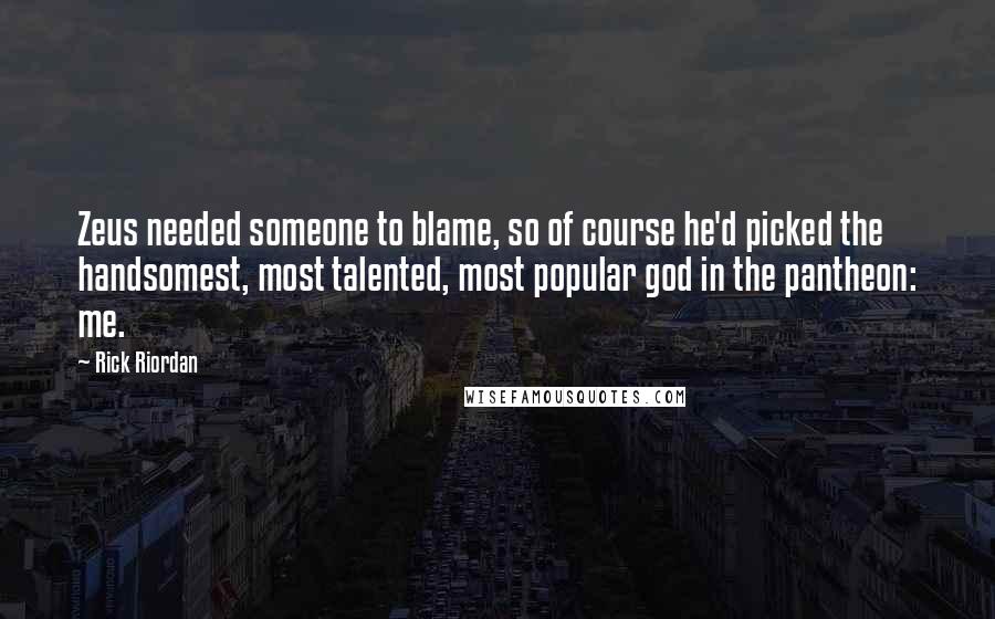 Rick Riordan Quotes: Zeus needed someone to blame, so of course he'd picked the handsomest, most talented, most popular god in the pantheon: me.