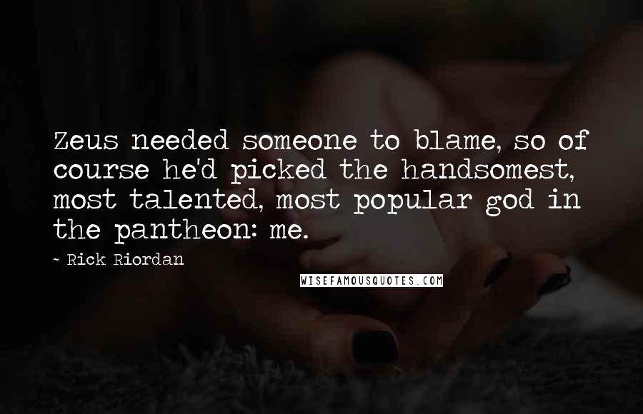 Rick Riordan Quotes: Zeus needed someone to blame, so of course he'd picked the handsomest, most talented, most popular god in the pantheon: me.