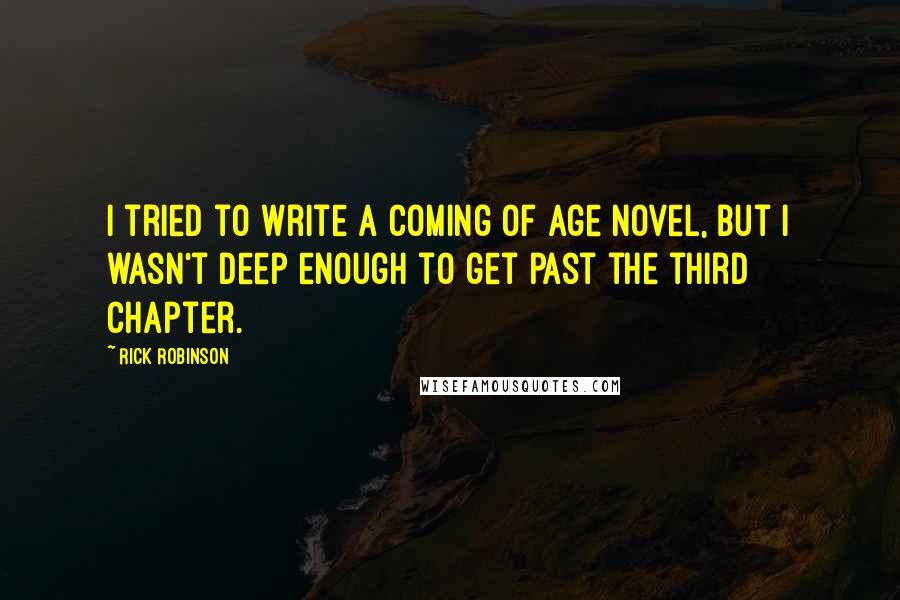 Rick Robinson Quotes: I tried to write a coming of age novel, but I wasn't deep enough to get past the third chapter.