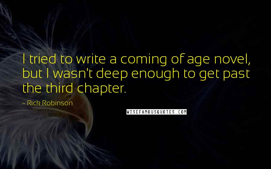 Rick Robinson Quotes: I tried to write a coming of age novel, but I wasn't deep enough to get past the third chapter.