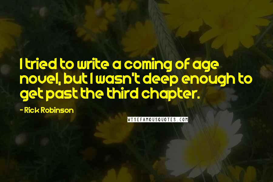 Rick Robinson Quotes: I tried to write a coming of age novel, but I wasn't deep enough to get past the third chapter.