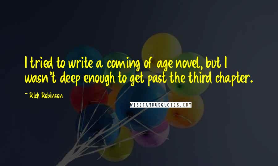 Rick Robinson Quotes: I tried to write a coming of age novel, but I wasn't deep enough to get past the third chapter.