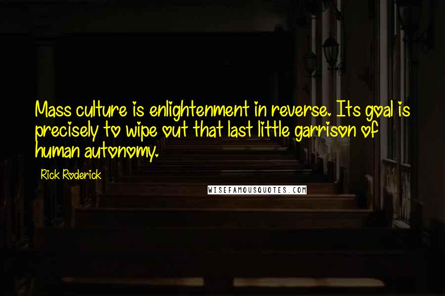 Rick Roderick Quotes: Mass culture is enlightenment in reverse. Its goal is precisely to wipe out that last little garrison of human autonomy.